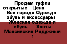 Продам туфли открытые › Цена ­ 4 500 - Все города Одежда, обувь и аксессуары » Женская одежда и обувь   . Ханты-Мансийский,Радужный г.